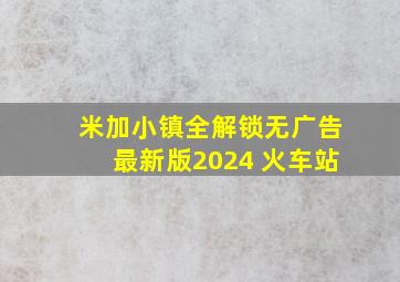 米加小镇全解锁无广告最新版2024 火车站